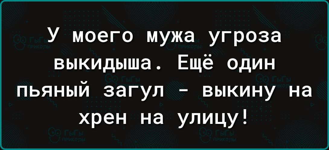 У моего мужа угроза выкидыша Ещё один пьяный загуп выкину на хрен на улицу