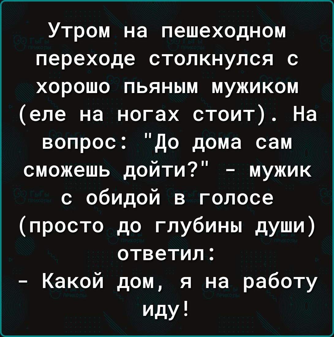 Утром на пешеходном переходе столкнулся с хорошо пьяным мужиком еле на  ногах стоит На вопрос До дома сам сможешь дойти мужик с обидой в голосе  просто до глубины души ответил Какой дом