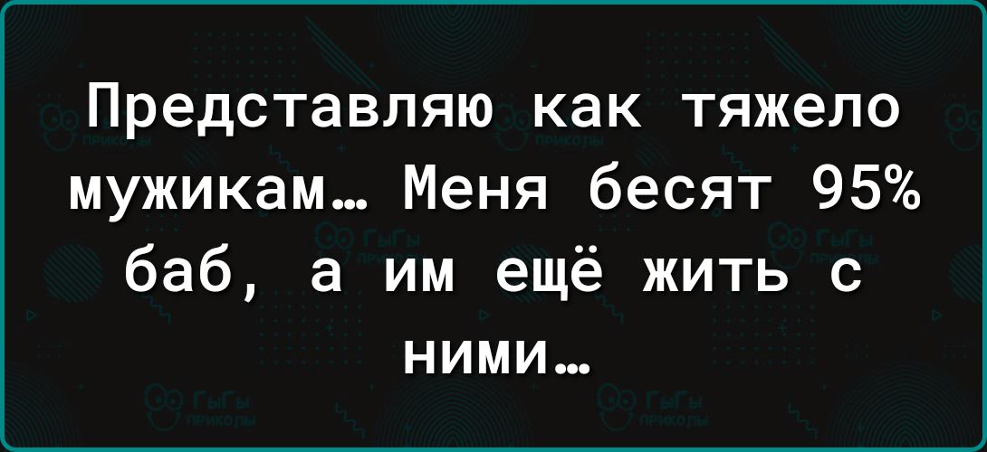 Представляю как тяжело мужикам Меня бесят 95 баб а им ещё жить с ними