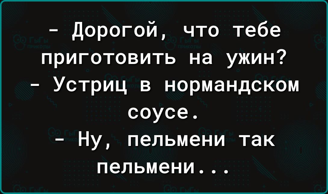 дорогой что тебе приготовить на ужин Устриц в нормандском соусе Ну пельмени так пельмени