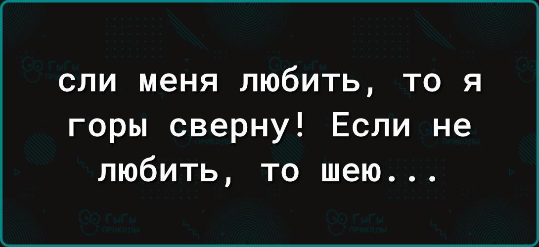 СПИ меня ЛЮбИТЬ ТО Я горы сверну Если не любить то шею