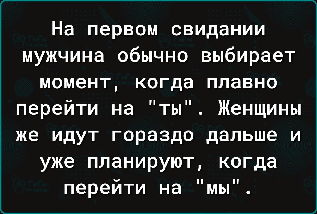 На первом свидании мужчина обычно выбирает момент когда плавно перейти на ты Женщины же идут гораздо дальше и уже планируют когда перейти на мы