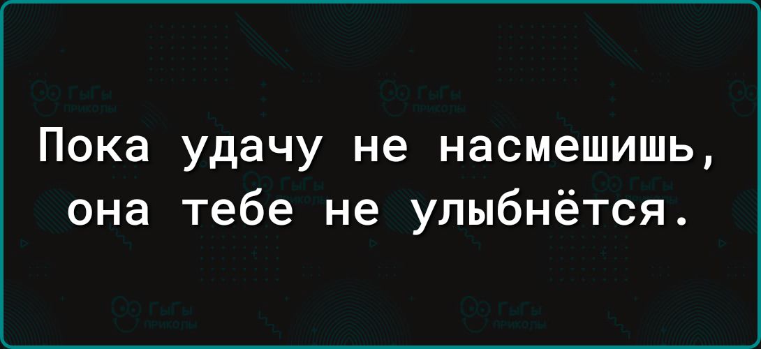 Пока удачу не насмешишь она тебе не улыбнётся