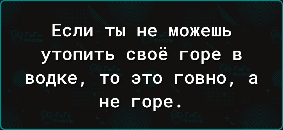 ЕСЛИ ТЫ не МОЖЕШЬ УТОПИТЬ СВОЁ Горе В водке то это говно а не горе