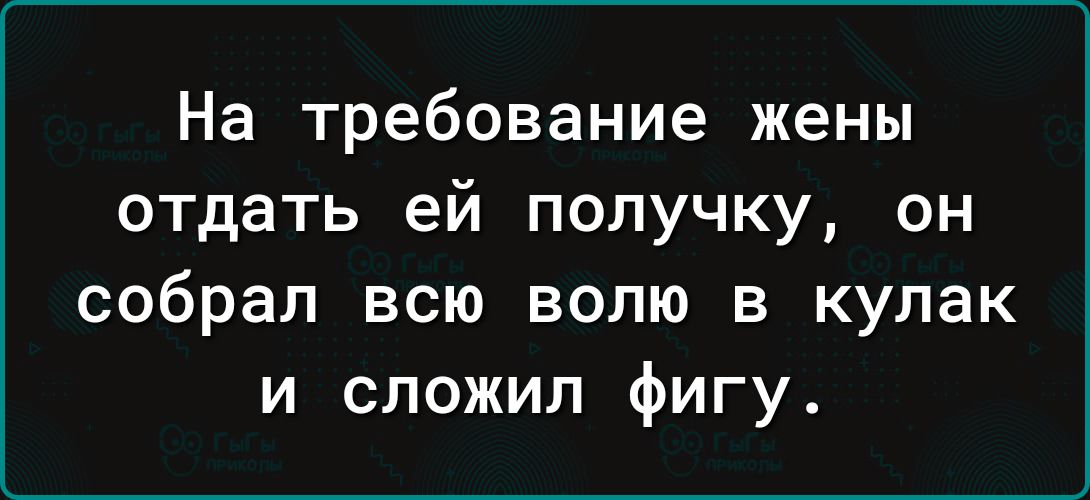 На требование жены отдать ей получку он собрал всю волю в кулак и сложил фигу