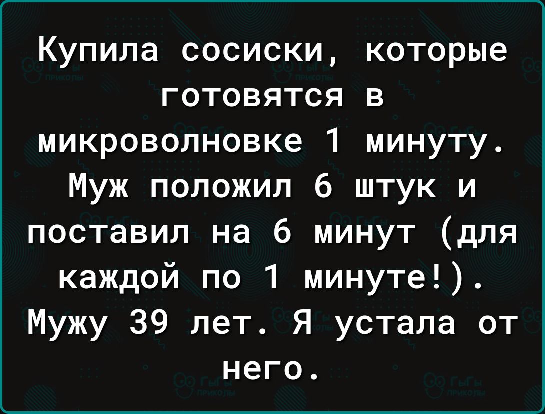 Купила сосиски которые готовятся в микроволновке 1 минуту Муж положил 6 штук и поставил на 6 минут для каждой по 1 минуте Мужу 39 лет Я устала от него