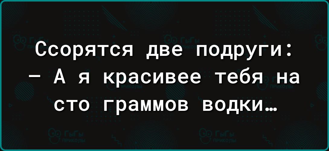 Ссорятся две подруги А я красивее тебя на сто граммов водки