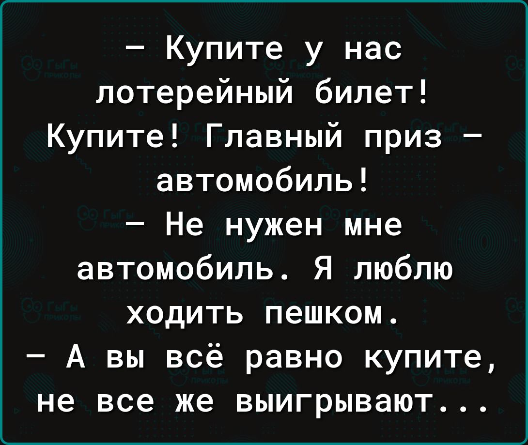 Купите у нас лотерейный билет Купите Главный приз автомобиль Не нужен мне автомобиль Я люблю ходить пешком А вы всё равно купите не все же выигрывают