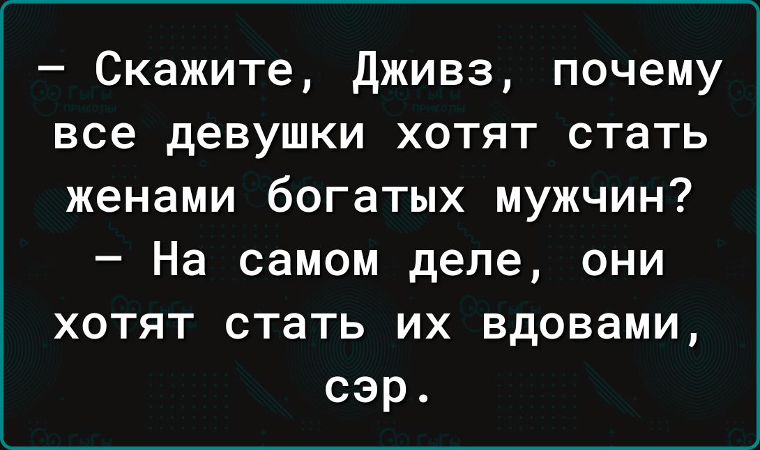 Скажите дживз почему все девушки хотят стать женами богатых мужчин На самом деле они хотят стать их вдовами сэр
