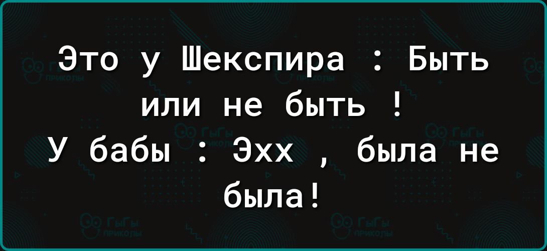 Это у Шекспира Быть или не быть У бабы Эхх была не была