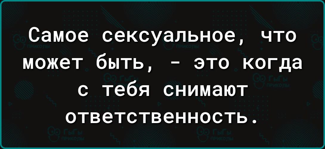 Самое сексуальное что может быть это когда с тебя снимают ответственность