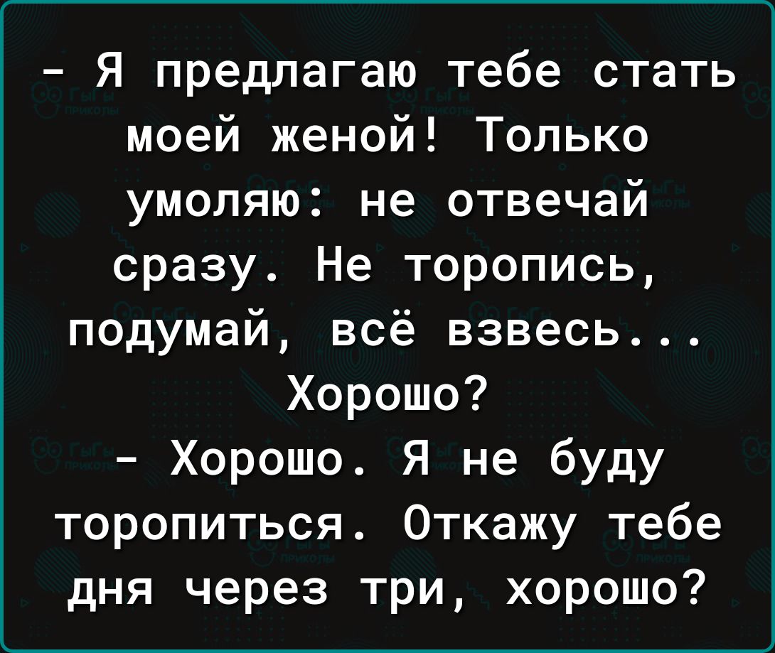 Я предлагаю тебе стать моей женой Только умоляю не отвечай сразу Не торопись подумай всё взвесь Хорошо Хорошо Я не буду торопиться Откажу тебе дня через три хорошо