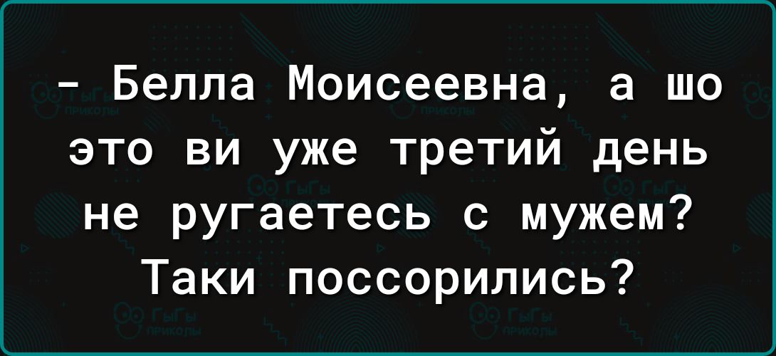 Белла Моисеевна а шо это ви уже третий день не ругаетесь с мужем Таки поссорились