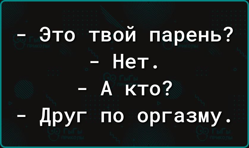 Это твой парень Нет А кто Друг по оргазму