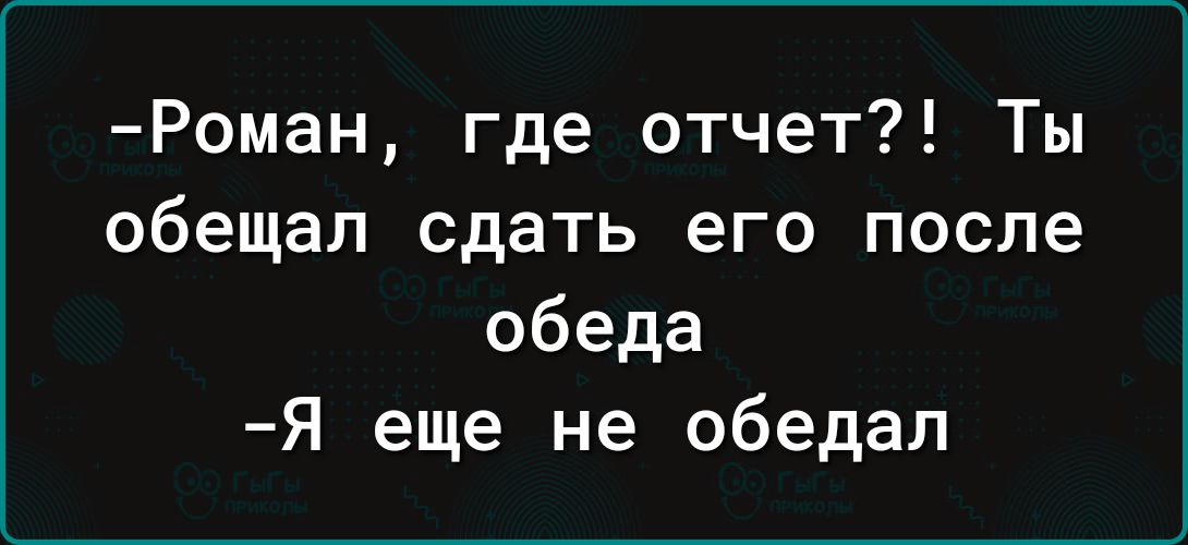 Роман где отчет Ты обещал сдать его после обеда Я еще не обедал