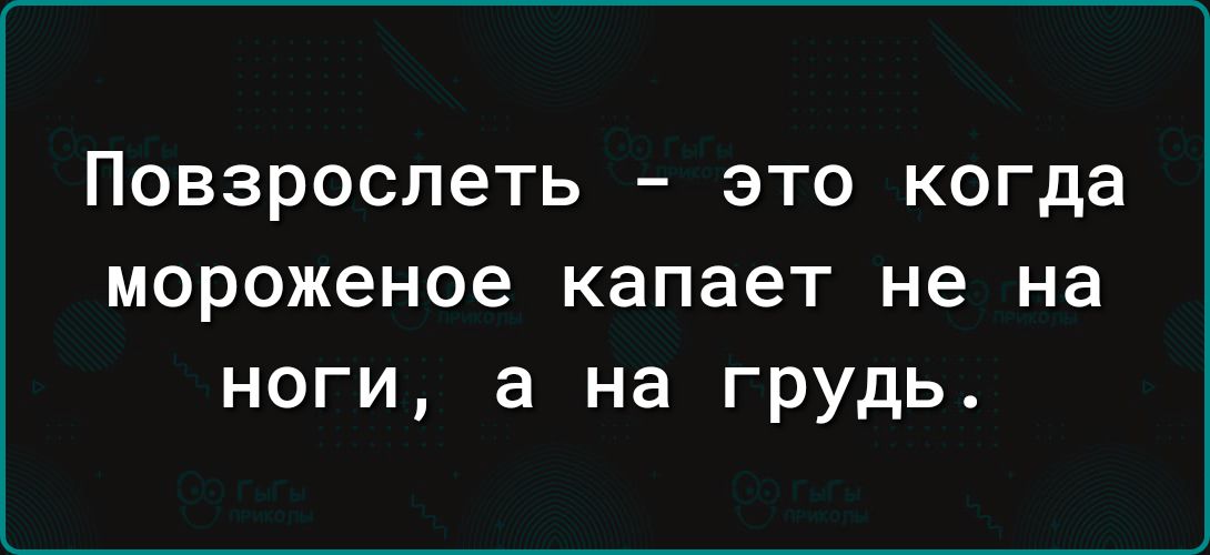 Повзрослеть это когда мороженое капает не на ноги а на грудь