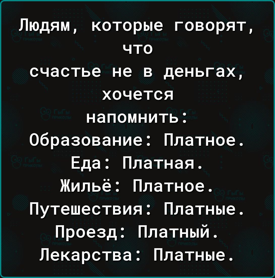 Людям которые говорят что счастье не в деньгах хочется напомнить Образование Платное Еда Платная Жильё Платное Путешествия Платные Проезд Платный Лекарства Платные