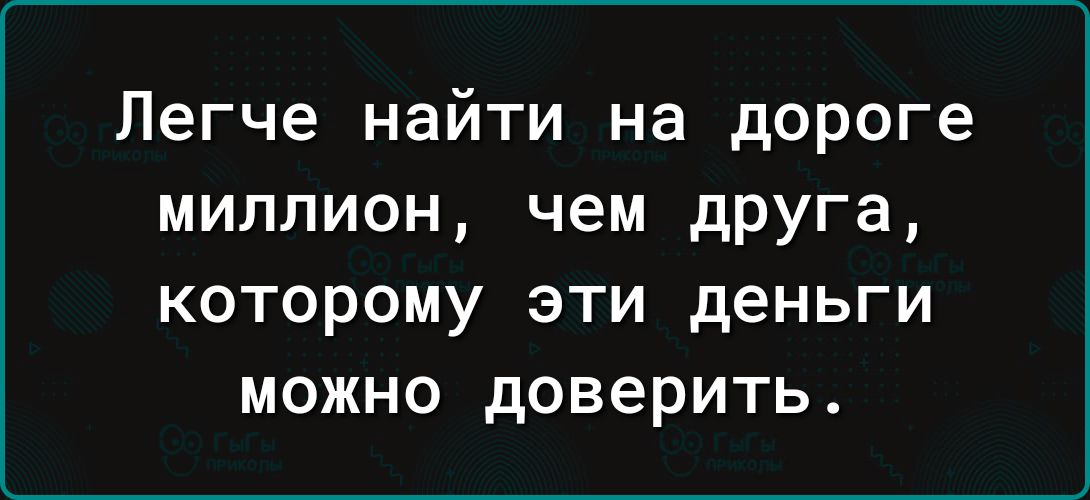 Легче найти на дороге миллион чем друга КОТОРОМУ ЭТИ деньги МОЖНО доверить