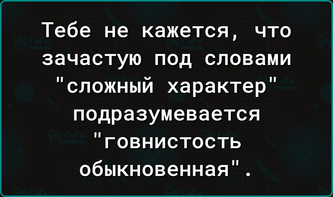 Тебе не кажется что зачастую под словами сложный характер подразумевается говнистость обыкновенная