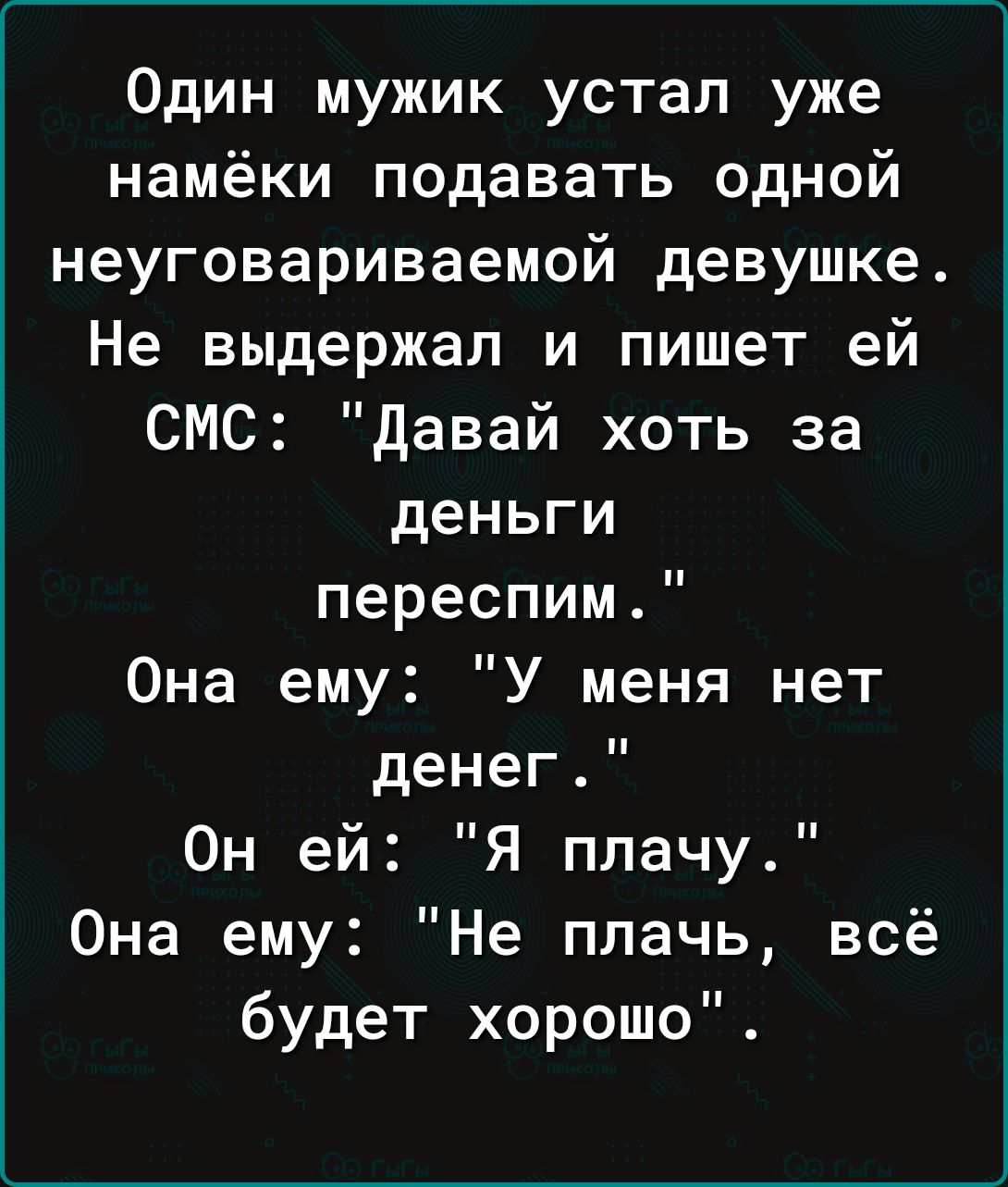 Один мужик устал уже намёки подавать одной неуговариваемой девушке Не выдержал и пишет ей СМС давай хоть за деньги переспим Она ему У меня нет денег Он ей Я плачу Она ему Не плачь всё будет хорошо