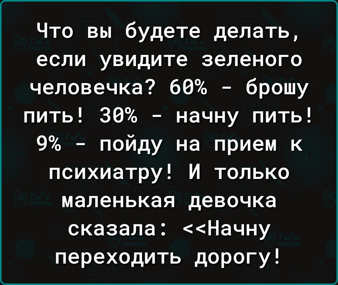 Что вы будете делать если увидите зеленого человечка 66 брошу пить 36 начну пить 9 пойду на прием к психиатру И только маленькая девочка сказала Начну переходить дорогу