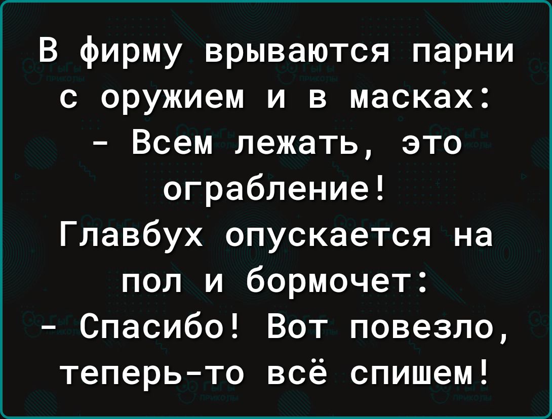 В фирму врываются парни с оружием и в масках Всем лежать это ограбление Главбух опускается на пол и бормочет Спасибо Вот повезло теперьто всё спишем