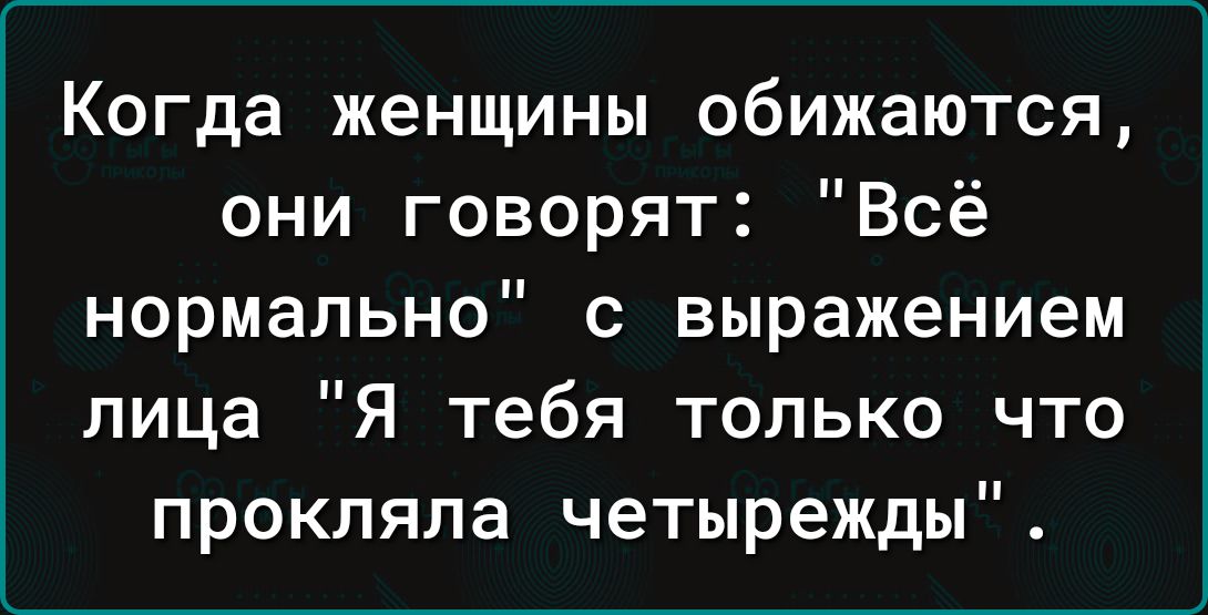 Когда женщины обижаются они говорят Всё нормально с выражением лица Я тебя только что прокляла четырежды