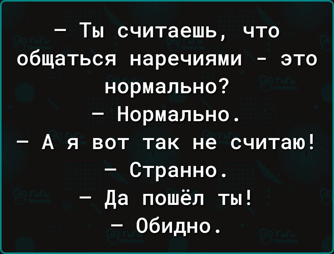 Ты считаешь что общаться наречиями это нормально Нормально А я вот так не считаю Странно да пошёл ты Обидно