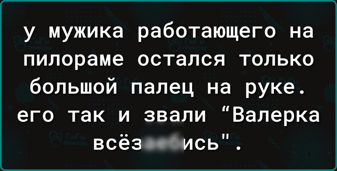 у мужика работающего на пилораме остался только большой палец на руке его так и звали Валерка всёзвооись