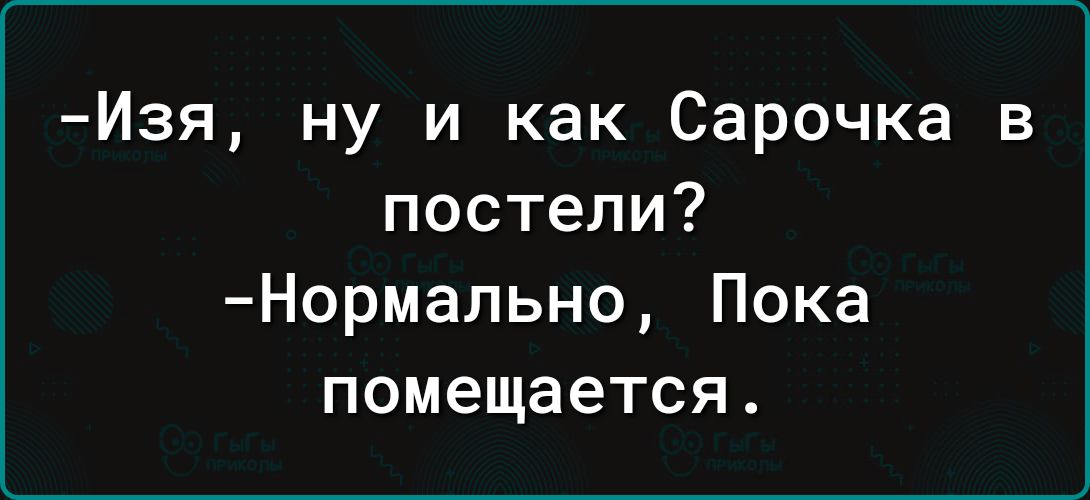 Изя ну и как Сарочка в постели Нормапьно Пока помещается