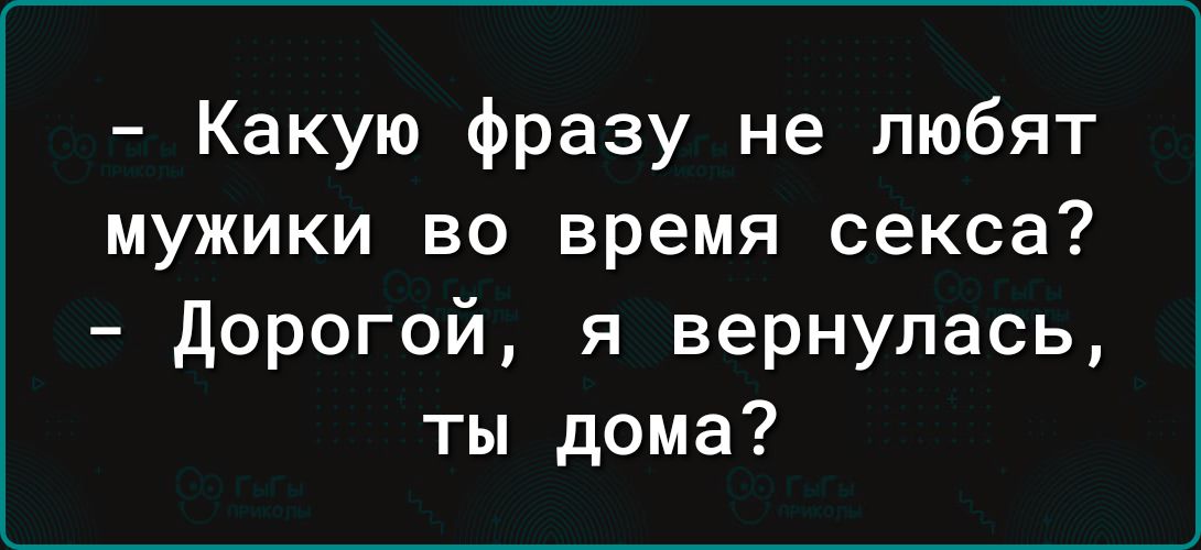 Какую фразу не любят мужики во время секса дорогой я вернулась ты дома