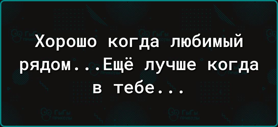Хорошо когда любимый рядомЕщё лучше когда в тебе