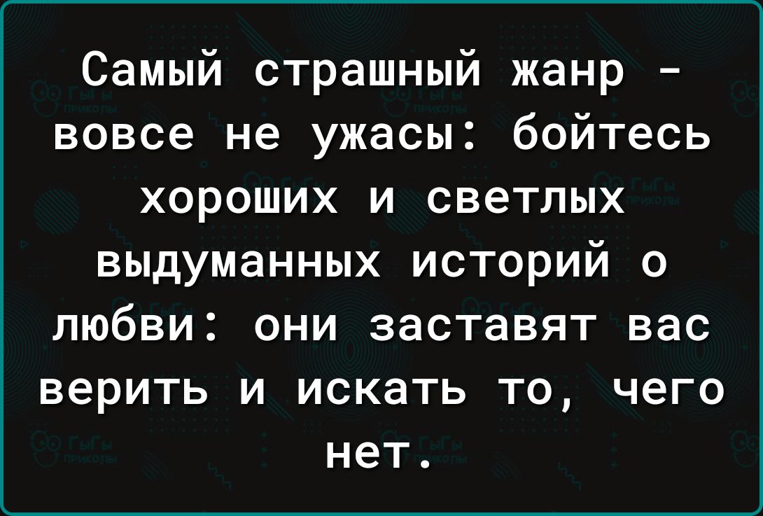 Самый страшный жанр вовсе не ужасы бойтесь хороших и светлых выдуманных ИСТОРИЙ О Любви ОНИ заставят ВЭС верить И ИСКЭТЬ ТО ЧЕГО нет