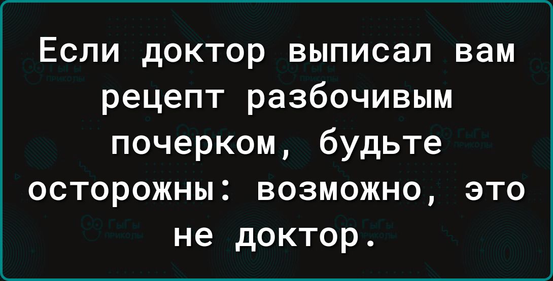 Если доктор выписал вам рецепт разбочивым почерком будьте осторожны возможно это не доктор