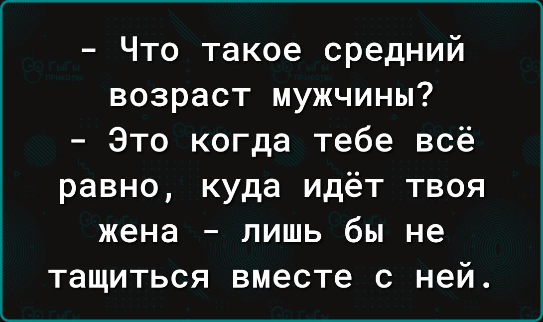 Что такое средний возраст мужчины Это когда тебе всё равно куда идёт твоя жена лишь бы не тащиться вместе с ней