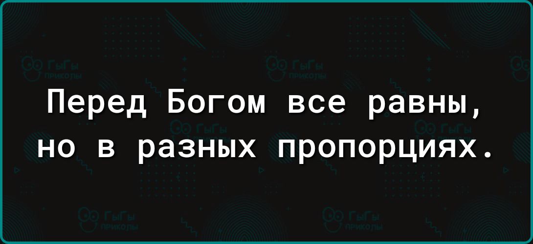 Перед Богом все равны но в разных пропорциях