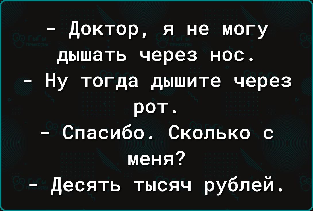 доктор я не могу дышать через нос Ну тогда дышите через рот Спасибо Сколько с меня десять тысяч рублей