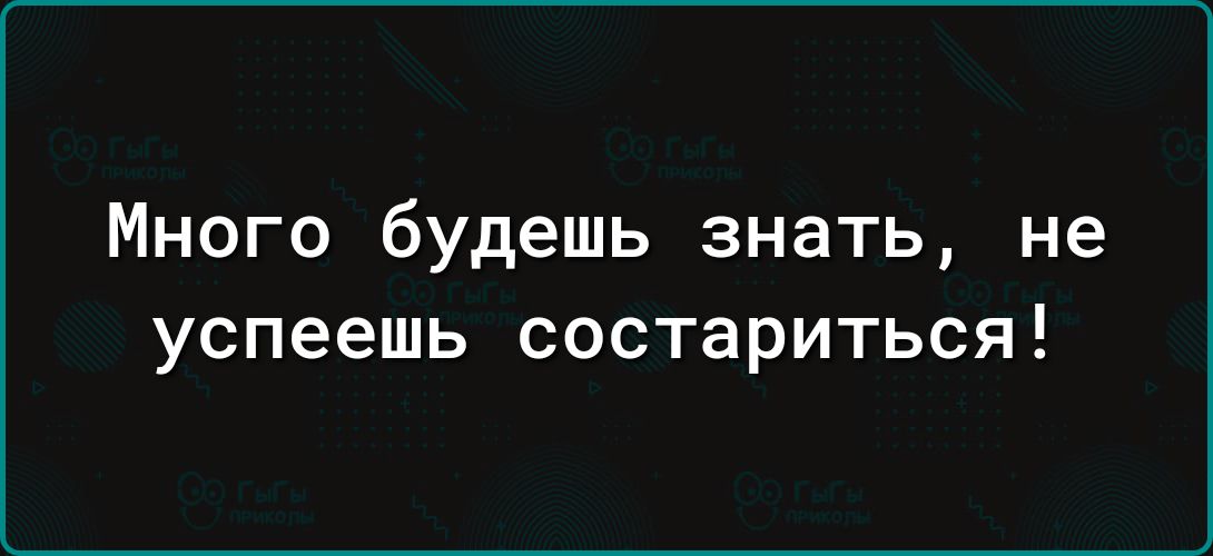 Много будешь знать не успеешь состариться