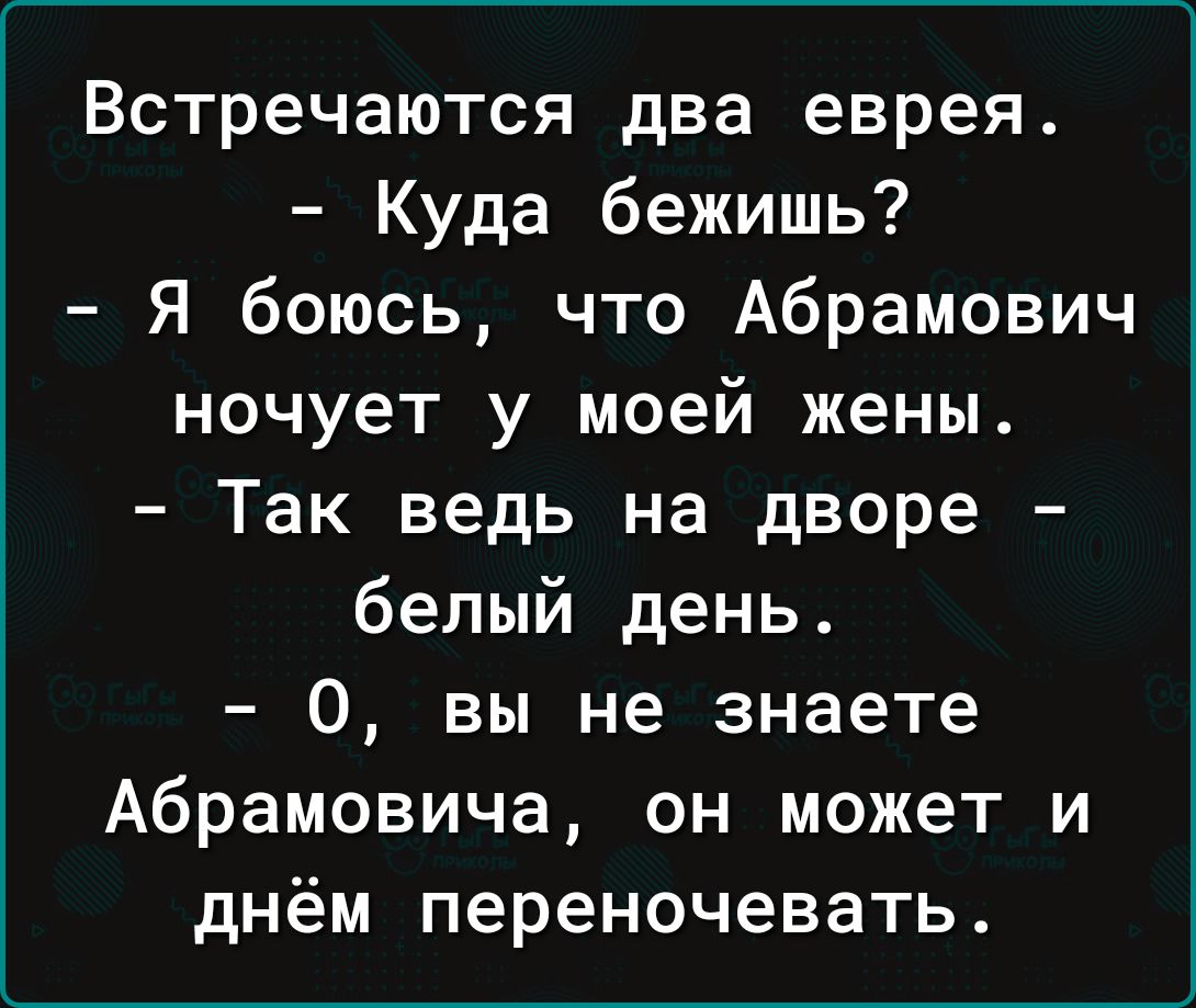 Встречаются два еврея Куда бежишь Я боюсь что Абрамович ночует у моей жены Так ведь на дворе белый день 0 вы не знаете Абрамовича он может и днём переночевать