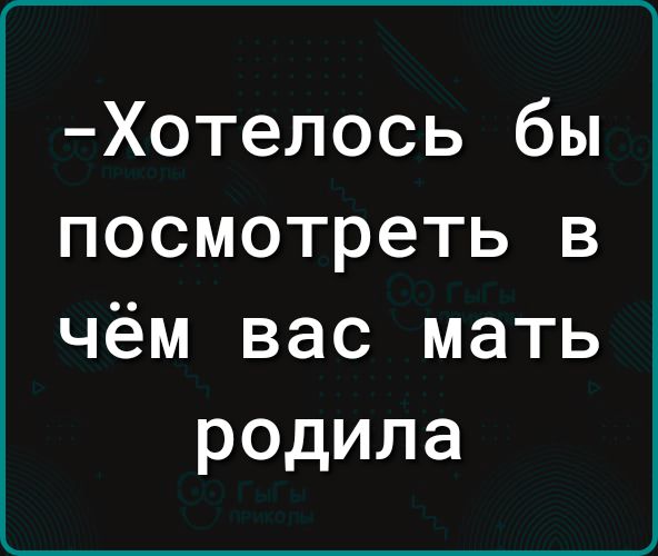 Хотелось бы посмотреть в чём вас мать родила