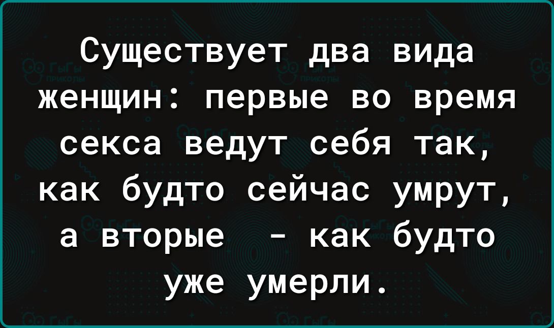 Существует два вида женщин первые во время секса ведут себя так как будто сейчас умрут а вторые как будто уже умерли