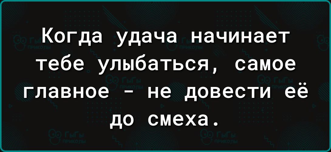 Когда удача начинает тебе улыбаться самое главное не довести её до смеха