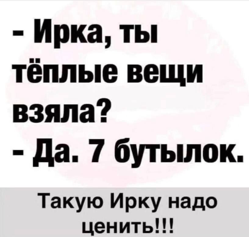 Ирка ты тёплые вещи взяла да 7 бутылок Такую Ирку надо ценить