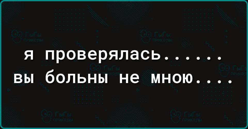 я проверялась вы больны не мною