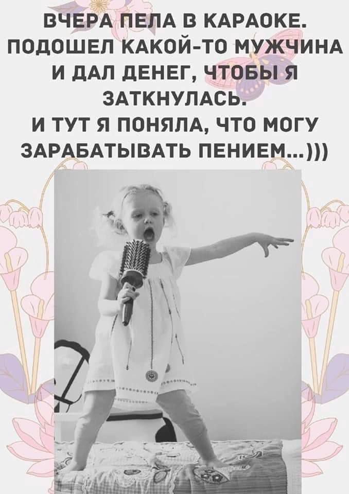 ВЧЕРА ПЕЛА В КАРАОКЕ ПОДОШЕП КАКОЙ ТО МУЖЧИНА И дАЛ дЕНЕГ ЧТОБЫ Я ЗАТКНУПАСЬ И ТУТ Я ПОНЯПА ЧТО МОГУ ЗАРАБАТЫВАТЬ ПЕНИЕМ
