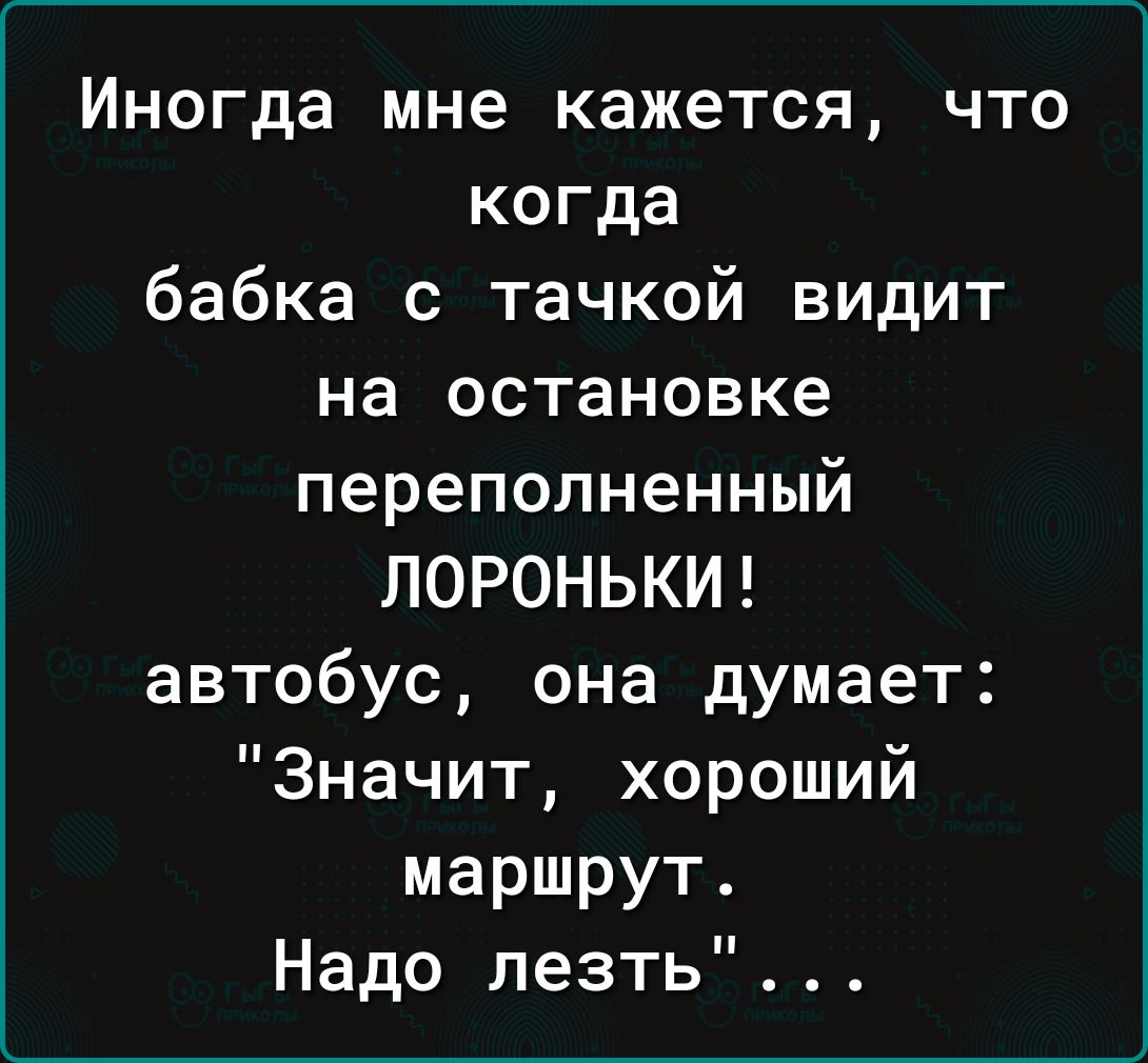 Иногда мне кажется что когда бабка с тачкой видит на остановке переполненный ЛОРОНЬКИ автобус она думает Значит хороший маршрут Надо лезть