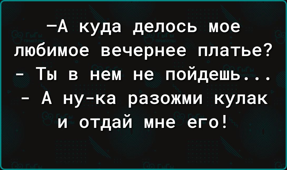 А куда делось мое любимое вечернее платье Ты в нем не пойдешь А нука разожми кулак и отдай мне его