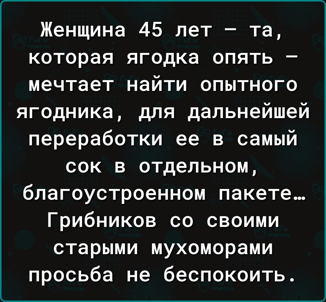 Женщина 45 лет та которая ягодка опять мечтает найти опытного ягодника для дальнейшей переработки ее в самый сок в отдельном благоустроенном пакете Грибников со своими старыми мухоморами просьба не беспокоить