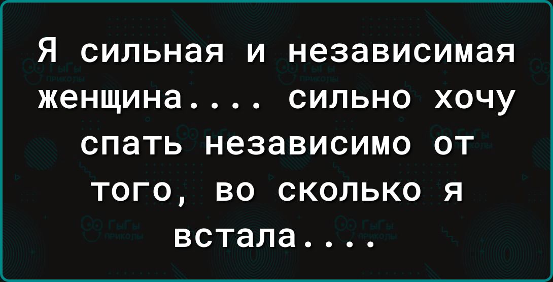 Я сильная и независимая женщина сильно хочу СПЗТЬ независимо ОТ ТОГО ВО СКОЛЬКО Я ВСТЗПЗ