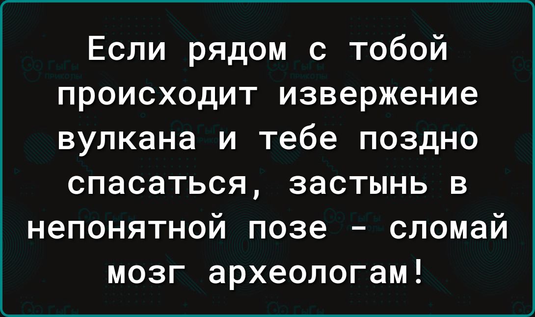 Если рядом с тобой происходит извержение вулкана и тебе поздно спасаться застынь в непонятной позе сломай мозг археологам